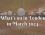 Guide to what’s on in London in March 2024 and Easter