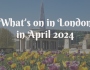 Guide to what’s on in London in April 2024