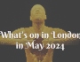 Guide to what’s on in London in May 2024